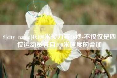 抚州4x100米接力赛56秒-不仅仅是四位运动员各自100米速度的叠加