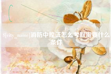 抚州消防中控证怎么考取需要什么条件
