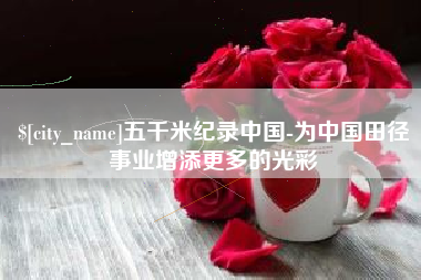 抚州五千米纪录中国-为中国田径事业增添更多的光彩