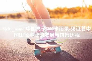 抚州中国男子5000米记录-见证着中国田径事业的发展与拼搏历程