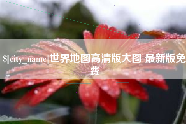 抚州世界地图高清版大图 最新版免费