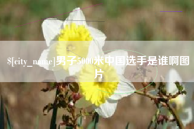 抚州男子5000米中国选手是谁啊图片