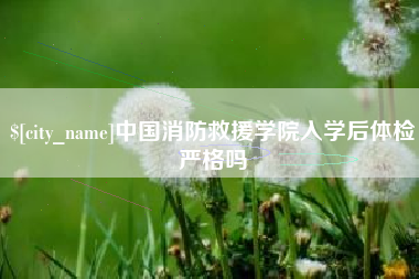 抚州中国消防救援学院入学后体检严格吗