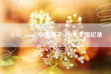 抚州中国男子5000米全国纪录