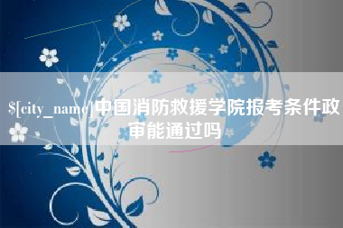 抚州中国消防救援学院报考条件政审能通过吗
